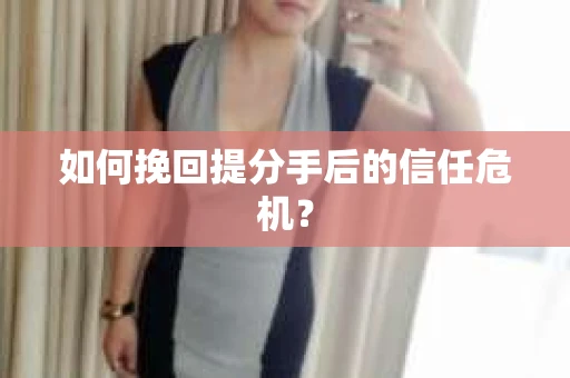 如何挽回提分手后的信任危机？