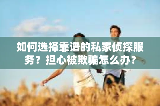 如何选择靠谱的私家侦探服务?担心被欺骗怎么办? 如何选择靠谱的私家侦探服务?担心被欺骗怎么办?