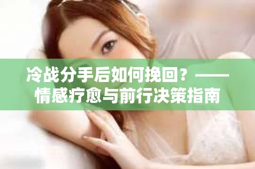 冷战分手后如何挽回？——情感疗愈与前行决策指南