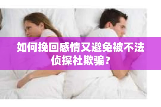 如何挽回感情又避免被不法侦探社欺骗？