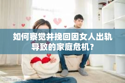 如何察觉并挽回因女人出轨导致的家庭危机？