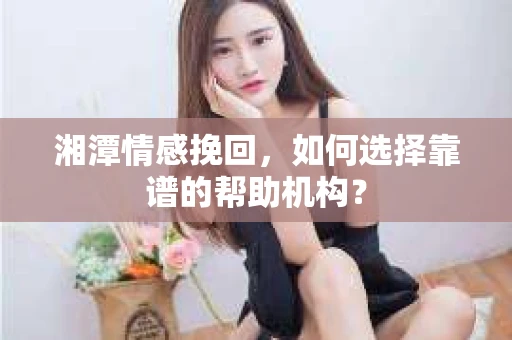 湘潭情感挽回,如何选择靠谱的帮助机构? 湘潭情感挽回,如何选择靠谱的帮助机构?
