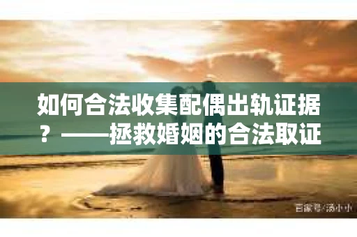 如何合法收集配偶出轨证据？——拯救婚姻的合法取证记