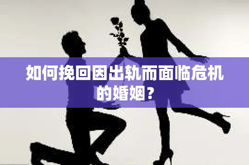 如何挽回因出轨而面临危机的婚姻？