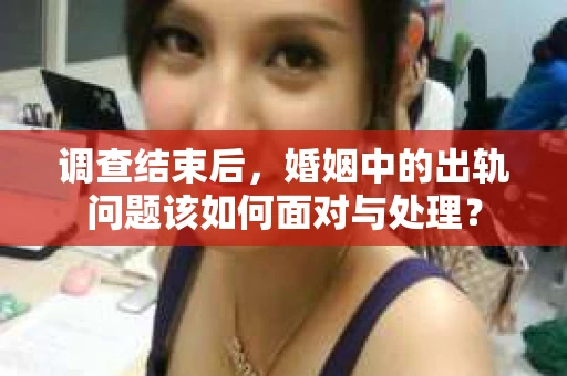 调查结束后，婚姻中的出轨问题该如何面对与处理？