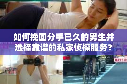 如何挽回分手已久的男生并选择靠谱的私家侦探服务？