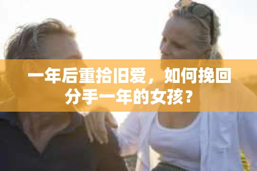 一年后重拾旧爱，如何挽回分手一年的女孩？