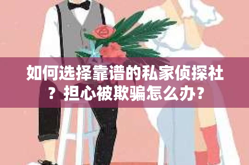 如何选择靠谱的私家侦探社？担心被欺骗怎么办？