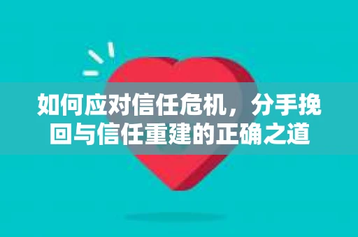 如何应对信任危机，分手挽回与信任重建的正确之道