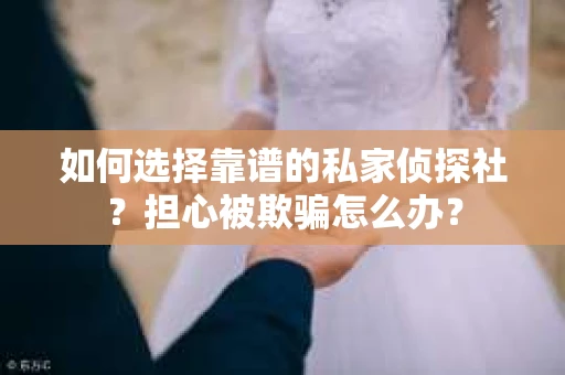 如何选择靠谱的私家侦探社？担心被欺骗怎么办？