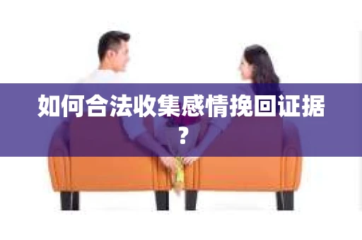如何合法收集感情挽回证据？
