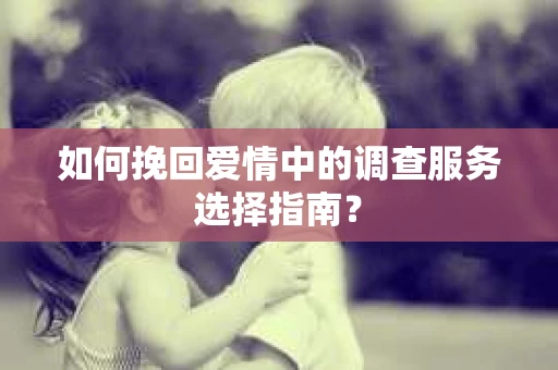 如何挽回爱情中的调查服务选择指南？