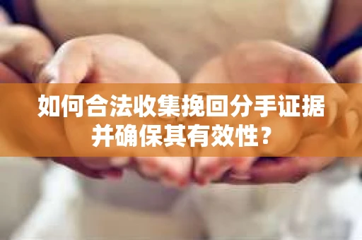 如何合法收集挽回分手证据并确保其有效性？