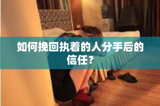 如何挽回执着的人分手后的信任？