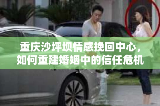 重庆沙坪坝情感挽回中心，如何重建婚姻中的信任危机？