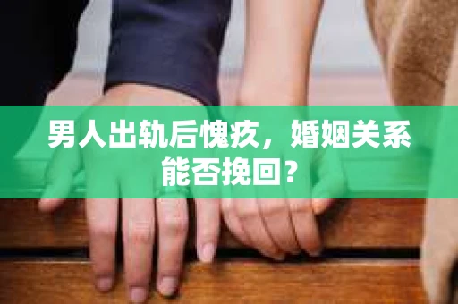 男人出轨后愧疚,婚姻关系能否挽回? 男人出轨后愧疚,婚姻关系能否挽回?