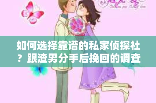 如何选择靠谱的私家侦探社?跟渣男分手后挽回的调查服务怎么办? 如何选择靠谱的私家侦探社?跟渣男分手后挽回的调查服务怎么办?