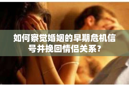 如何察觉婚姻的早期危机信号并挽回情侣关系？