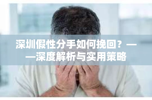 深圳假性分手如何挽回？——深度解析与实用策略
