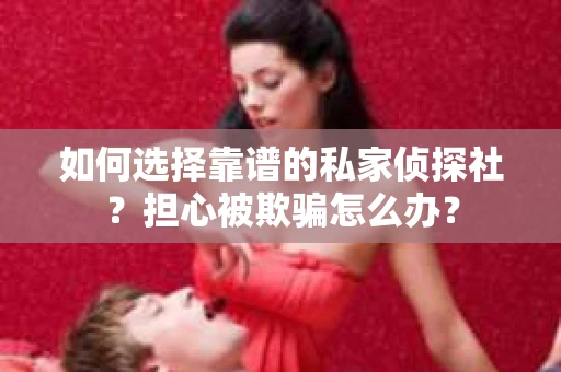如何选择靠谱的私家侦探社？担心被欺骗怎么办？