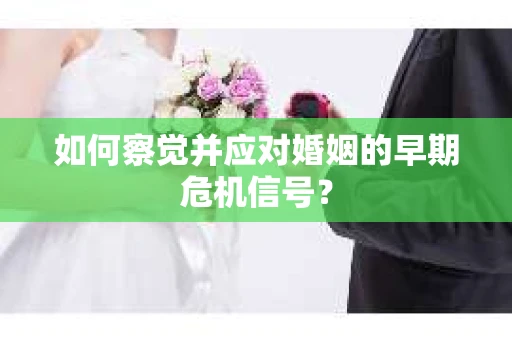 如何察觉并应对婚姻的早期危机信号？