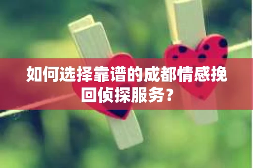 如何选择靠谱的成都情感挽回侦探服务？