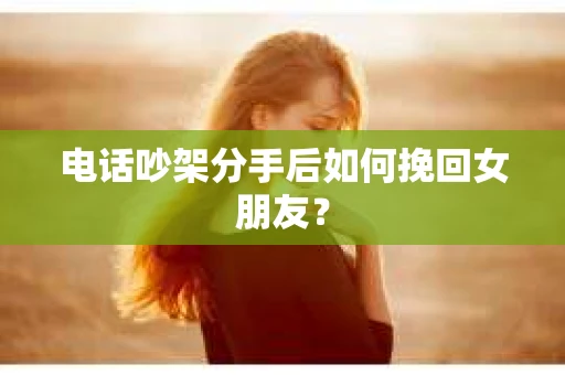 电话吵架分手后如何挽回女朋友？