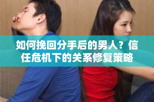 如何挽回分手后的男人？信任危机下的关系修复策略