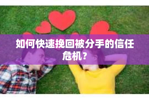 如何快速挽回被分手的信任危机？