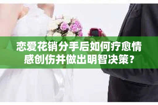 恋爱花销分手后如何疗愈情感创伤并做出明智决策? 恋爱花销分手后如何疗愈情感创伤并做出明智决策?