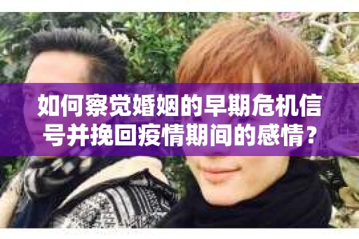 如何察觉婚姻的早期危机信号并挽回疫情期间的感情? 如何察觉婚姻的早期危机信号并挽回疫情期间的感情?