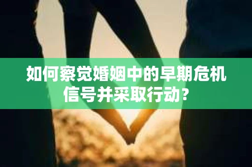 如何察觉婚姻中的早期危机信号并采取行动？