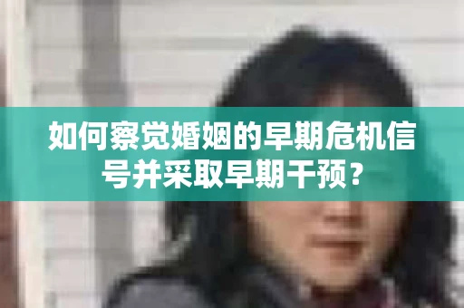 如何察觉婚姻的早期危机信号并采取早期干预？