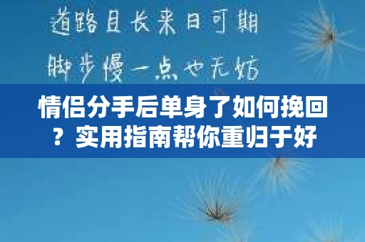 情侣分手后单身了如何挽回？实用指南帮你重归于好