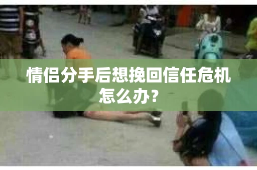 情侣分手后想挽回信任危机怎么办？