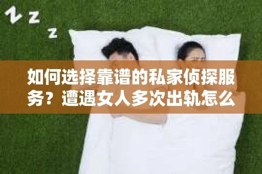 如何选择靠谱的私家侦探服务？遭遇女人多次出轨怎么办？