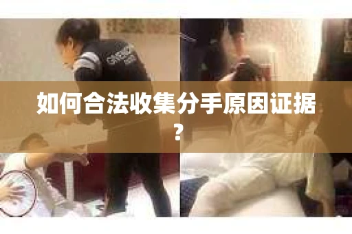 如何合法收集分手原因证据？