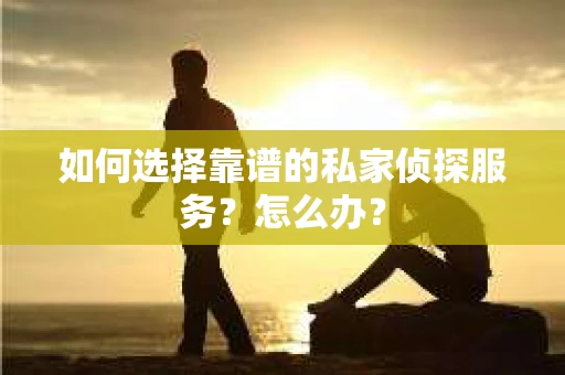 如何选择靠谱的私家侦探服务？怎么办？