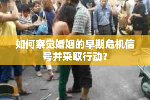 如何察觉婚姻的早期危机信号并采取行动？