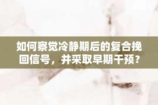 如何察觉冷静期后的复合挽回信号，并采取早期干预？