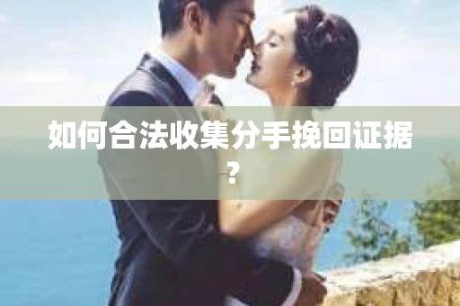 如何合法收集分手挽回证据？