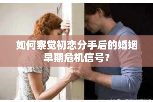 如何察觉初恋分手后的婚姻早期危机信号？