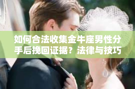 如何合法收集金牛座男性分手后挽回证据?法律与技巧的双重指导 如何合法收集金牛座男性分手后挽回证据?法律与技巧的双重指导