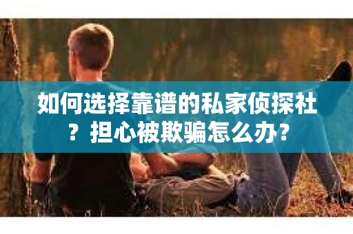 如何选择靠谱的私家侦探社？担心被欺骗怎么办？