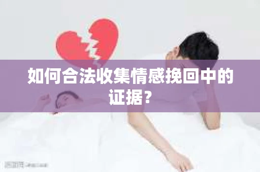 如何合法收集情感挽回中的证据？