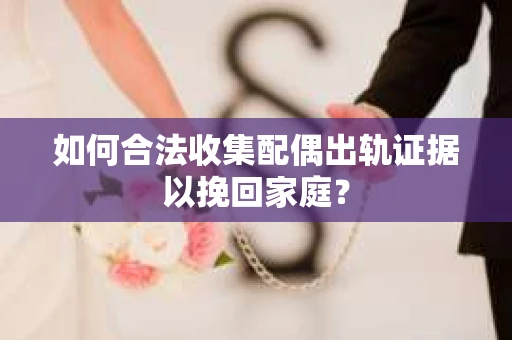 如何合法收集配偶出轨证据以挽回家庭？