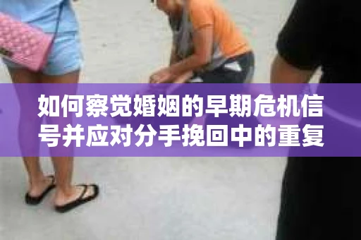 如何察觉婚姻的早期危机信号并应对分手挽回中的重复错误？