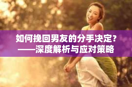 如何挽回男友的分手决定？——深度解析与应对策略