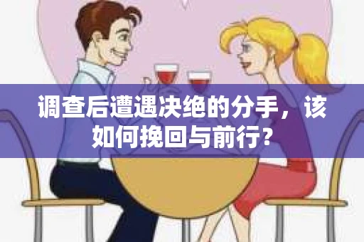 调查后遭遇决绝的分手，该如何挽回与前行？