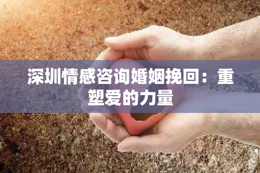 深圳情感咨询婚姻挽回：重塑爱的力量